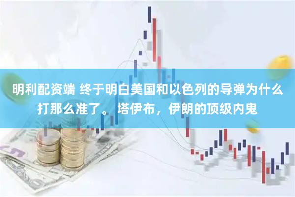 明利配资端 终于明白美国和以色列的导弹为什么打那么准了。 塔伊布，伊朗的顶级内鬼