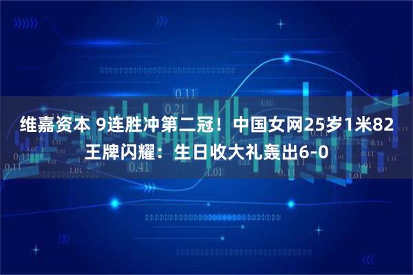 维嘉资本 9连胜冲第二冠！中国女网25岁1米82王牌闪耀：生日收大礼轰出6-0