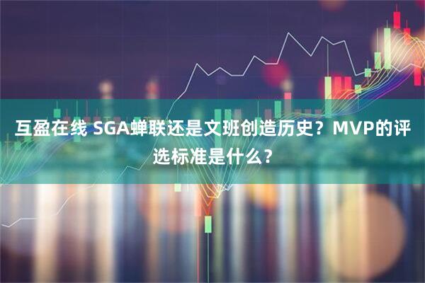 互盈在线 SGA蝉联还是文班创造历史？MVP的评选标准是什么？