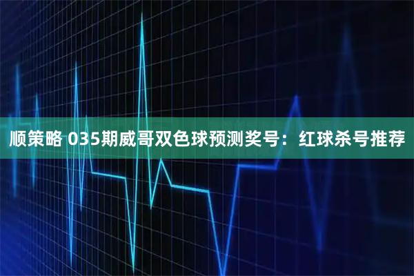 顺策略 035期威哥双色球预测奖号：红球杀号推荐