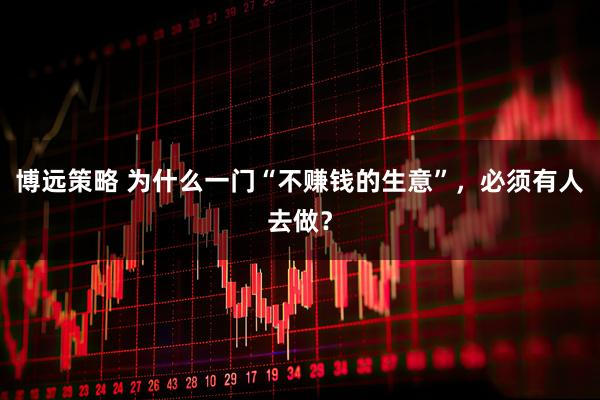 博远策略 为什么一门“不赚钱的生意”，必须有人去做？