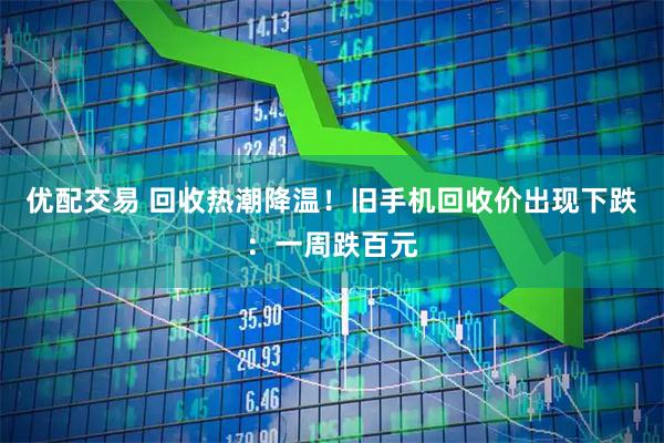 优配交易 回收热潮降温！旧手机回收价出现下跌：一周跌百元