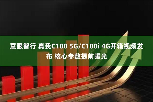 慧眼智行 真我C100 5G/C100i 4G开箱视频发布 核心参数提前曝光