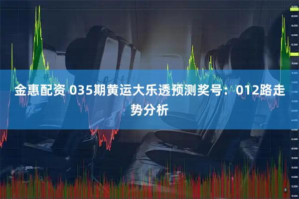 金惠配资 035期黄运大乐透预测奖号:012路走势分析