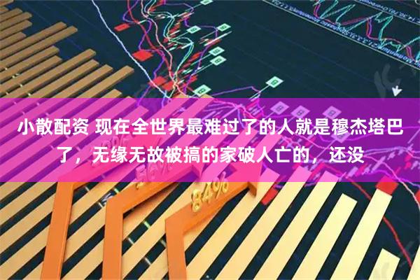 小散配资 现在全世界最难过了的人就是穆杰塔巴了,无缘无故被搞的家破人亡的,还没