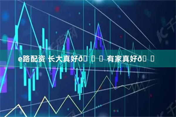 e路配资 长大真好💛有家真好🏠