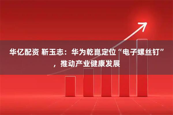 华亿配资 靳玉志:华为乾崑定位“电子螺丝钉”,推动产业健康发展