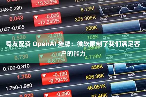 粤友配资 OpenAI 摊牌：微软限制了我们满足客户的能力