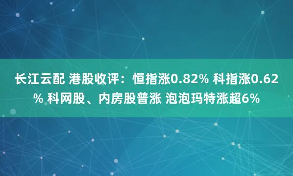 长江云配 港股收评：恒指涨0.82% 科指涨0.62% 科网股、内房股普涨 泡泡玛特涨超6%
